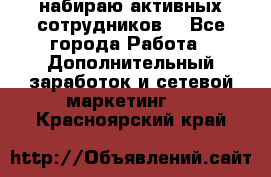 набираю активных сотрудников  - Все города Работа » Дополнительный заработок и сетевой маркетинг   . Красноярский край